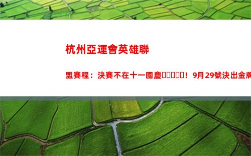 杭州亞運會英雄聯盟賽程：決賽不在十一國慶！9月29號決出金牌